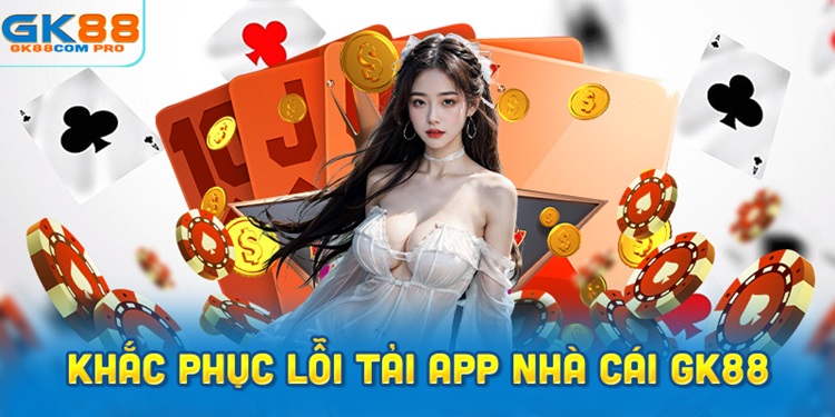 Cách Khắc Phục Lỗi Tải App Nhà Cái GK88 Hiệu Quả