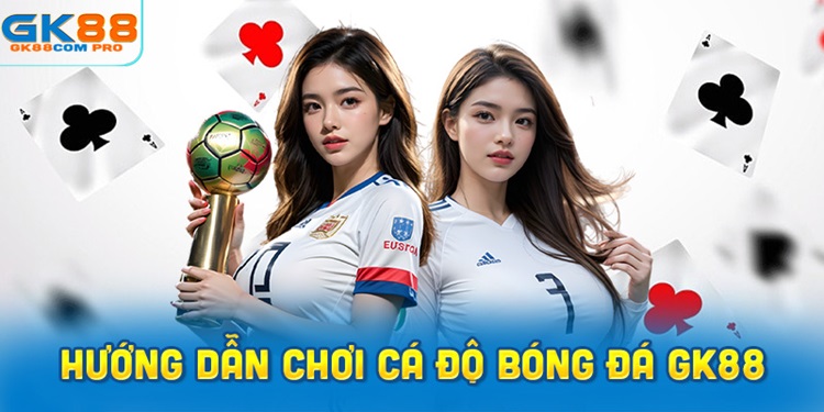 Hướng dẫn chơi cá độ bóng đá GK88 cho người mới