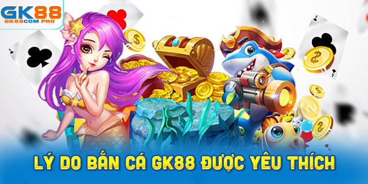 Lý Do Bắn Cá GK88 Được Nhiều Người Yêu Thích