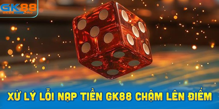 Hướng dẫn xử lý lỗi nạp tiền GK88 chậm, không nhận điểm